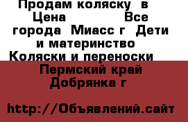 Продам коляску 2в1 › Цена ­ 10 000 - Все города, Миасс г. Дети и материнство » Коляски и переноски   . Пермский край,Добрянка г.